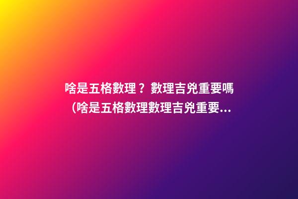 啥是五格數理？數理吉兇重要嗎（啥是五格數理?數理吉兇重要嗎視頻）